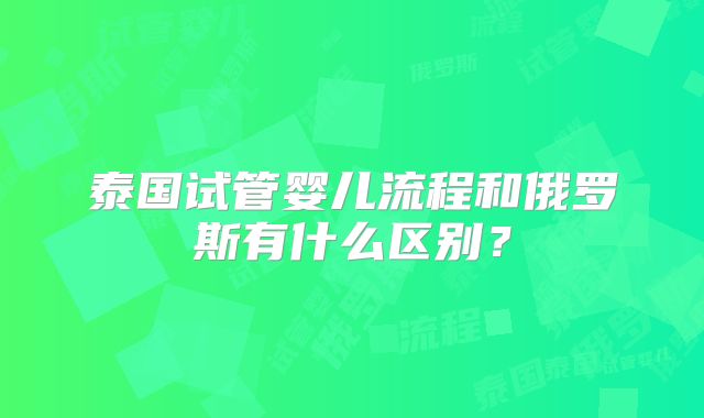 泰国试管婴儿流程和俄罗斯有什么区别？