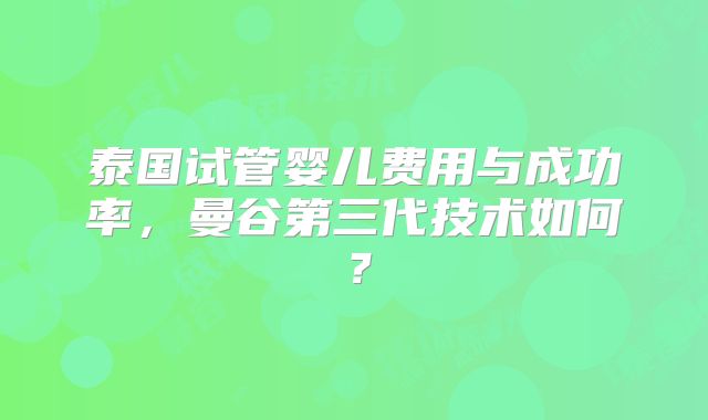 泰国试管婴儿费用与成功率，曼谷第三代技术如何？