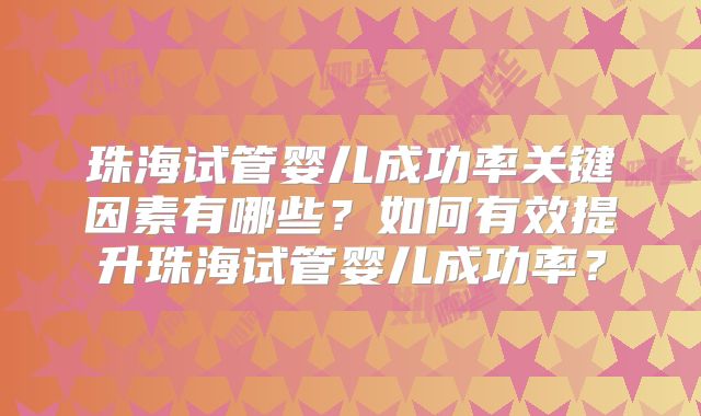 珠海试管婴儿成功率关键因素有哪些？如何有效提升珠海试管婴儿成功率？
