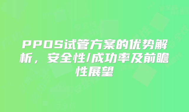 PPOS试管方案的优势解析，安全性/成功率及前瞻性展望