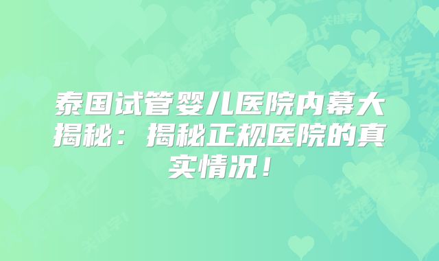 泰国试管婴儿医院内幕大揭秘：揭秘正规医院的真实情况！