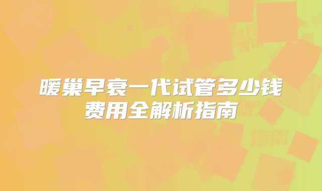 暖巢早衰一代试管多少钱费用全解析指南