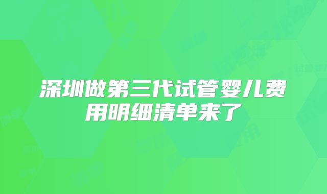 深圳做第三代试管婴儿费用明细清单来了