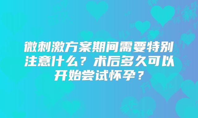 微刺激方案期间需要特别注意什么？术后多久可以开始尝试怀孕？