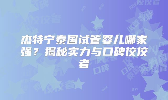 杰特宁泰国试管婴儿哪家强？揭秘实力与口碑佼佼者