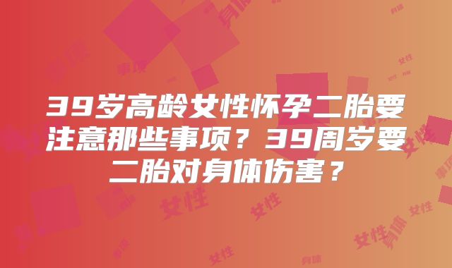 39岁高龄女性怀孕二胎要注意那些事项?39周岁要二胎对身体伤害?