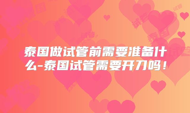 泰国做试管前需要准备什么-泰国试管需要开刀吗！