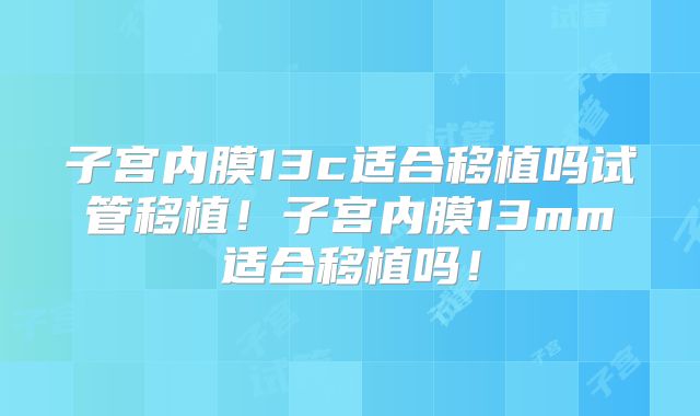 子宫内膜13c适合移植吗试管移植！子宫内膜13mm适合移植吗！