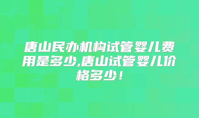 唐山民办机构试管婴儿费用是多少,唐山试管婴儿价格多少！