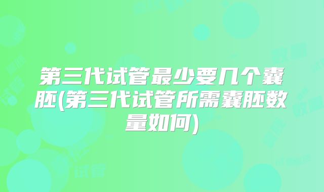 第三代试管最少要几个囊胚(第三代试管所需囊胚数量如何)
