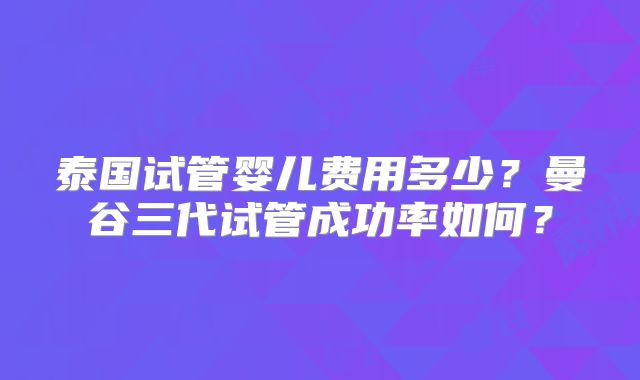 泰国试管婴儿费用多少？曼谷三代试管成功率如何？