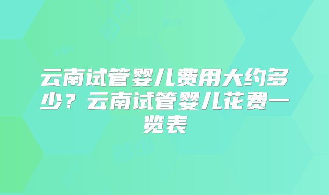 云南试管婴儿费用大约多少？云南试管婴儿花费一览表