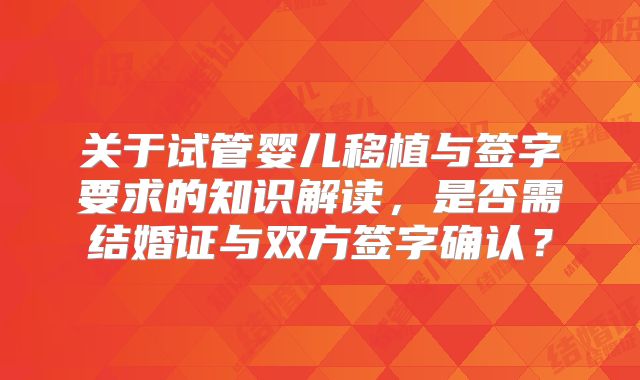 关于试管婴儿移植与签字要求的知识解读,是否需结婚证与双方签字确认?