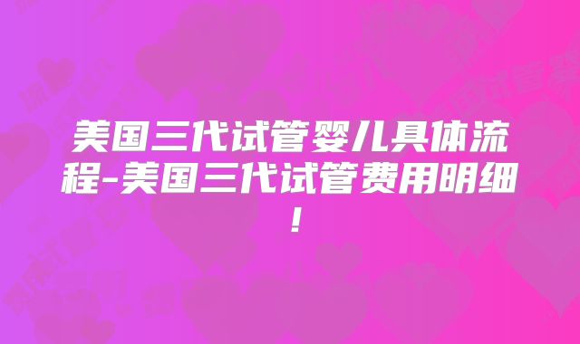 美国三代试管婴儿具体流程-美国三代试管费用明细!