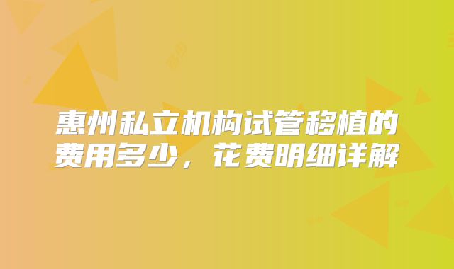 惠州私立机构试管移植的费用多少，花费明细详解