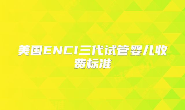 美国ENCI三代试管婴儿收费标准
