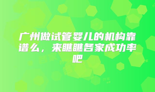广州做试管婴儿的机构靠谱么，来瞧瞧各家成功率吧