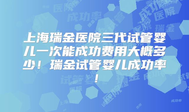 上海瑞金医院三代试管婴儿一次能成功费用大概多少!瑞金试管婴儿成功率!