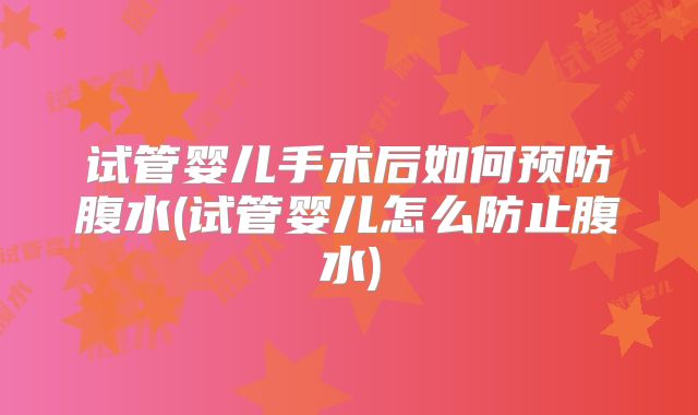 试管婴儿手术后如何预防腹水(试管婴儿怎么防止腹水)