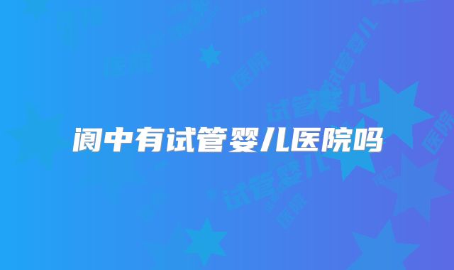 阆中有试管婴儿医院吗