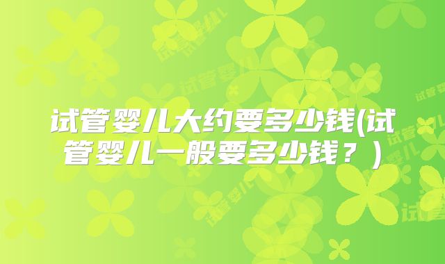 试管婴儿大约要多少钱(试管婴儿一般要多少钱？)