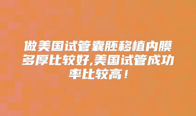 做美国试管囊胚移植内膜多厚比较好,美国试管成功率比较高！