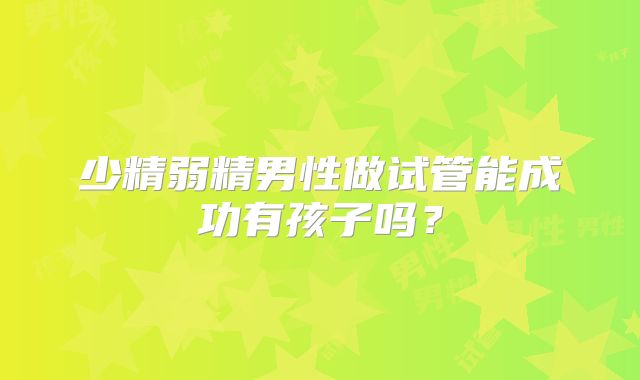 少精弱精男性做试管能成功有孩子吗？