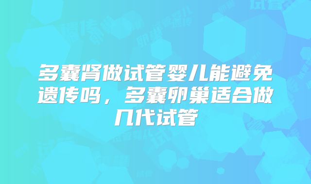 多囊肾做试管婴儿能避免遗传吗，多囊卵巢适合做几代试管