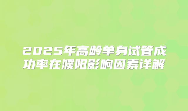 2025年高龄单身试管成功率在濮阳影响因素详解