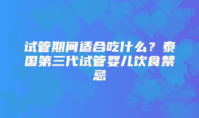 试管期间适合吃什么？泰国第三代试管婴儿饮食禁忌