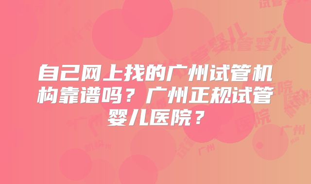 自己网上找的广州试管机构靠谱吗？广州正规试管婴儿医院？