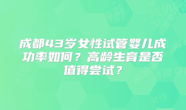 成都43岁女性试管婴儿成功率如何？高龄生育是否值得尝试？