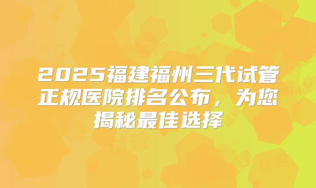 2025福建福州三代试管正规医院排名公布，为您揭秘最佳选择