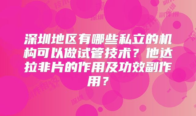 深圳地区有哪些私立的机构可以做试管技术？他达拉非片的作用及功效副作用？