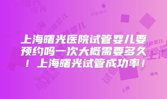 上海曙光医院试管婴儿要预约吗一次大概需要多久!上海曙光试管成功率!