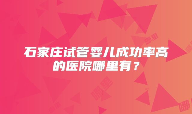 石家庄试管婴儿成功率高的医院哪里有？