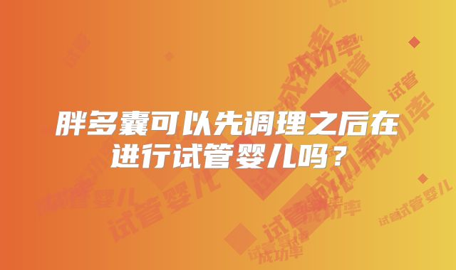 胖多囊可以先调理之后在进行试管婴儿吗?