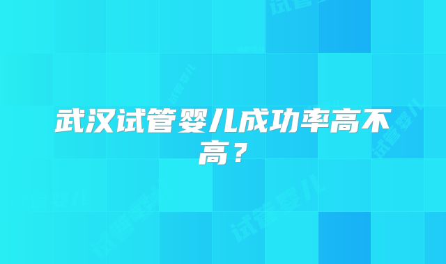 武汉试管婴儿成功率高不高？