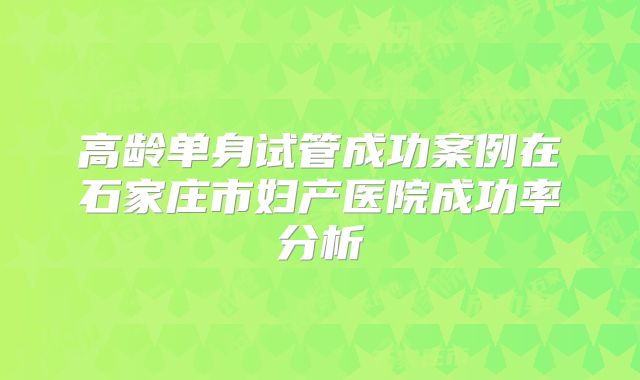 高龄单身试管成功案例在石家庄市妇产医院成功率分析