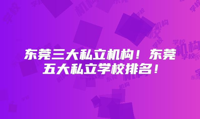 东莞三大私立机构！东莞五大私立学校排名！