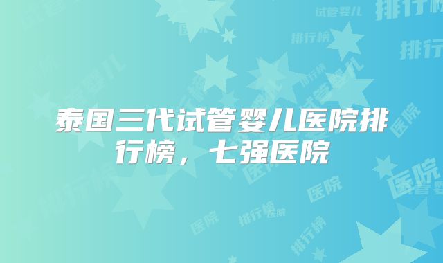 泰国三代试管婴儿医院排行榜，七强医院