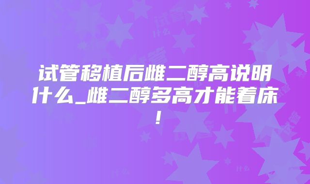 试管移植后雌二醇高说明什么_雌二醇多高才能着床！