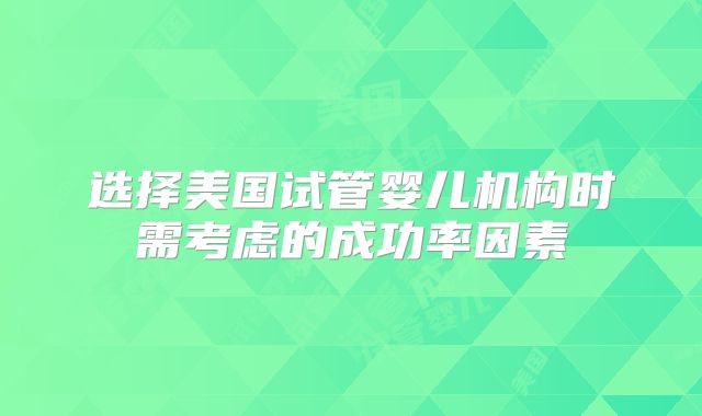 选择美国试管婴儿机构时需考虑的成功率因素