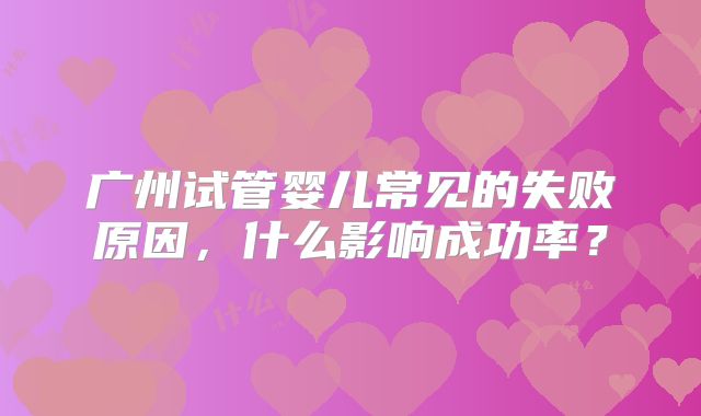 广州试管婴儿常见的失败原因，什么影响成功率？