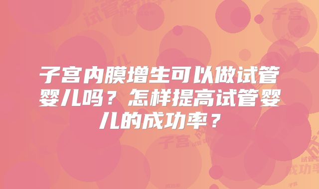 子宫内膜增生可以做试管婴儿吗?怎样提高试管婴儿的成功率?
