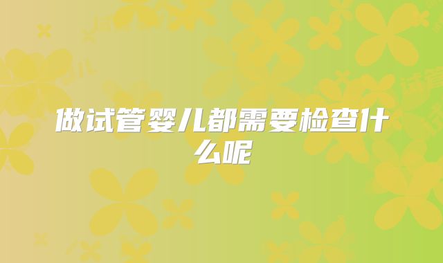 做试管婴儿都需要检查什么呢