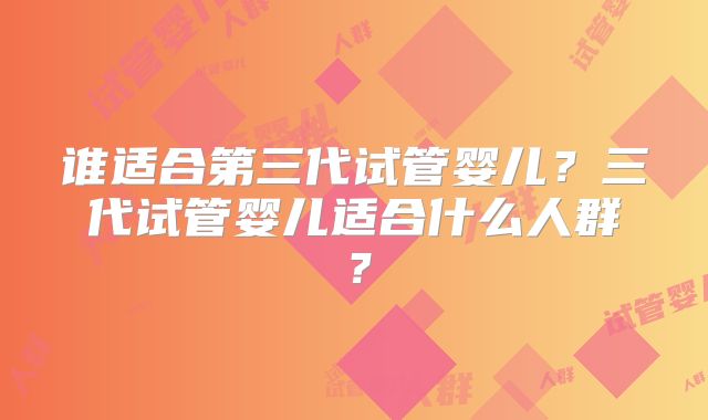 谁适合第三代试管婴儿？三代试管婴儿适合什么人群？