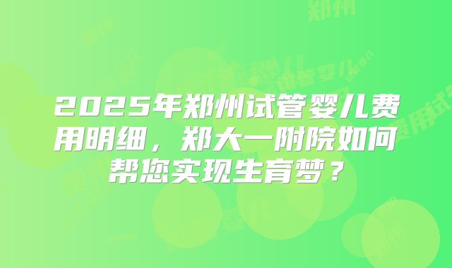 2025年郑州试管婴儿费用明细，郑大一附院如何帮您实现生育梦？