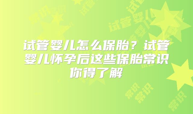 试管婴儿怎么保胎?试管婴儿怀孕后这些保胎常识你得了解