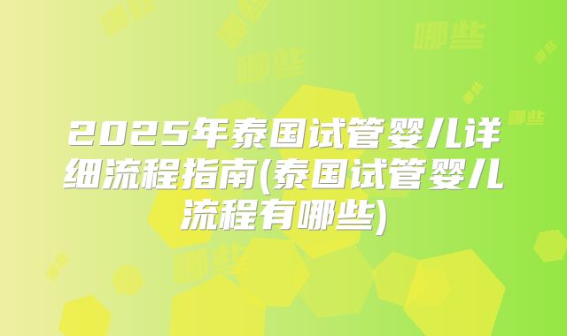 2025年泰国试管婴儿详细流程指南(泰国试管婴儿流程有哪些)